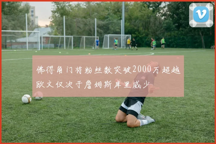 佛得角门将粉丝数突破2000万超越欧文仅次于詹姆斯库里威少