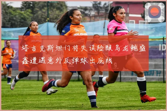 塔吉克斯坦门将失误险酿乌龙鲍盛鑫遭遇意外反弹球出底线