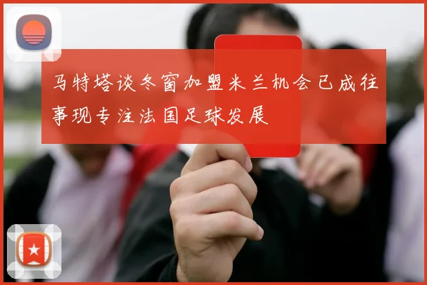 马特塔谈冬窗加盟米兰机会已成往事现专注法国足球发展