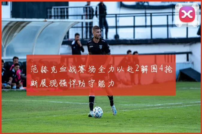 范赫克血战赛场全力以赴2解围4抢断展现强悍防守能力