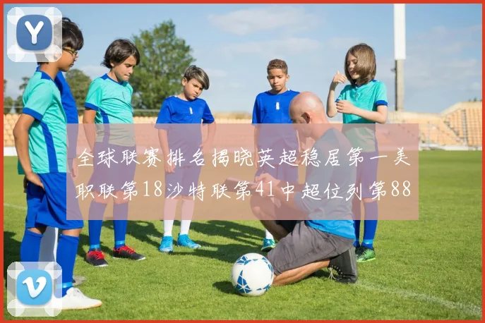 全球联赛排名揭晓英超稳居第一美职联第18沙特联第41中超位列第88