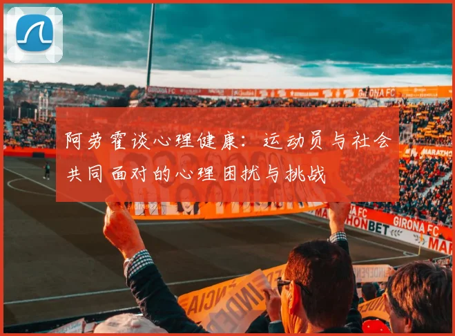 阿劳霍谈心理健康：运动员与社会共同面对的心理困扰与挑战