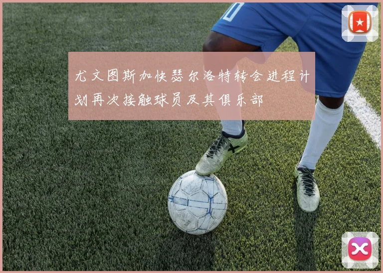 尤文图斯加快瑟尔洛特转会进程计划再次接触球员及其俱乐部
