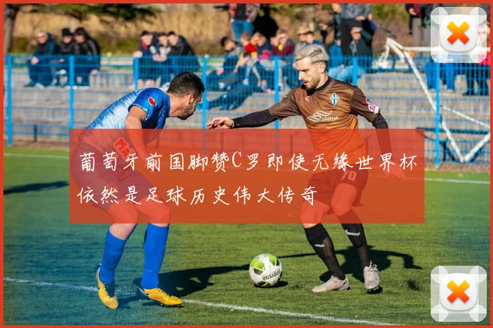 葡萄牙前国脚赞C罗即使无缘世界杯依然是足球历史伟大传奇
