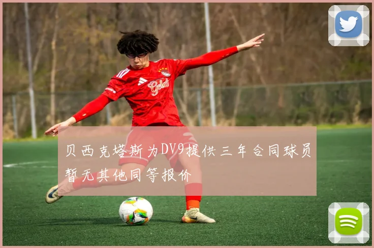贝西克塔斯为DV9提供三年合同球员暂无其他同等报价