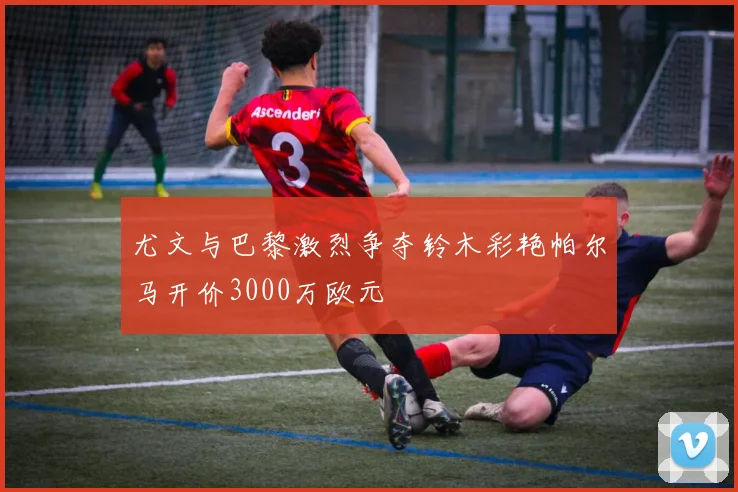 尤文与巴黎激烈争夺铃木彩艳帕尔马开价3000万欧元