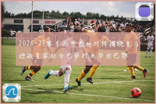 2026-27赛季西甲首轮对阵揭晓皇马迎战皇家社会巴萨对决毕尔巴鄂
