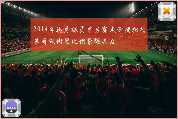 2014年选秀球员季后赛表现揭秘约基奇领衔恩比德紧随其后