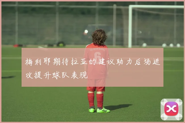 梅利耶期待拉亚的建议助力后场进攻提升球队表现