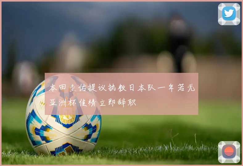 本田圭佑提议执教日本队一年若无亚洲杯佳绩立即辞职