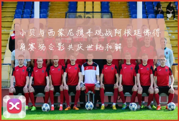 小贝与西蒙尼携手观战阿根廷佛得角赛场合影共庆世纪和解