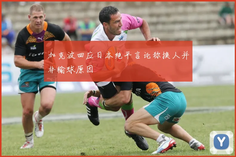 加克波回应日本绝平言论称换人并非输球原因