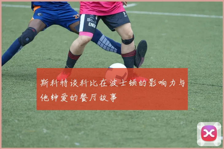 斯科特谈科比在波士顿的影响力与他钟爱的餐厅故事